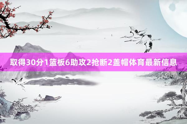 取得30分1篮板6助攻2抢断2盖帽体育最新信息