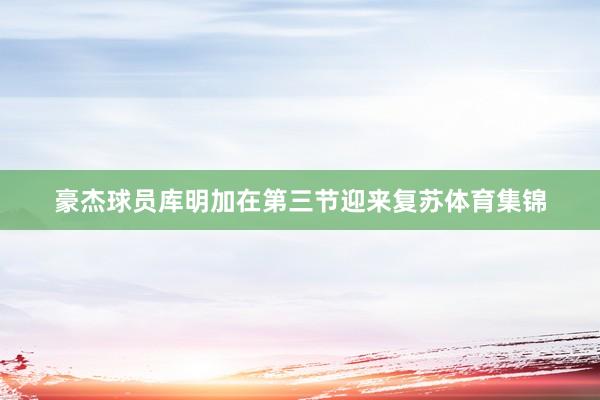 豪杰球员库明加在第三节迎来复苏体育集锦