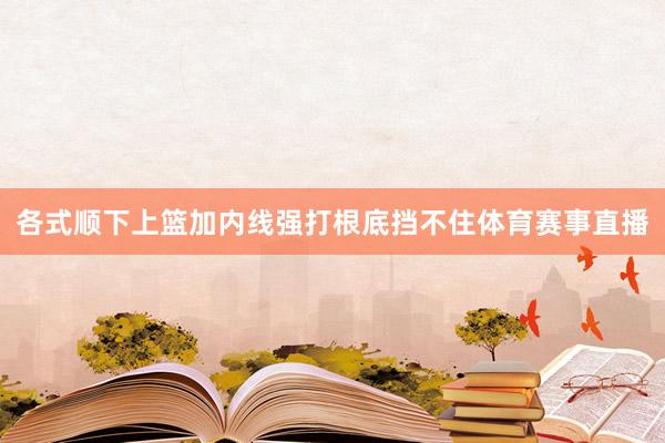 各式顺下上篮加内线强打根底挡不住体育赛事直播