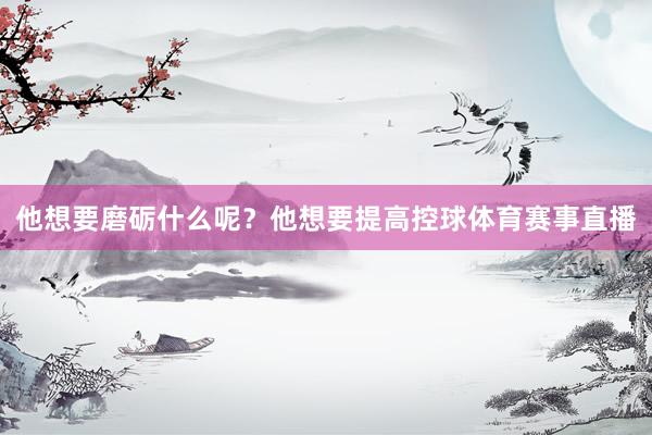他想要磨砺什么呢？他想要提高控球体育赛事直播