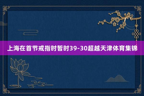 上海在首节戒指时暂时39-30超越天津体育集锦