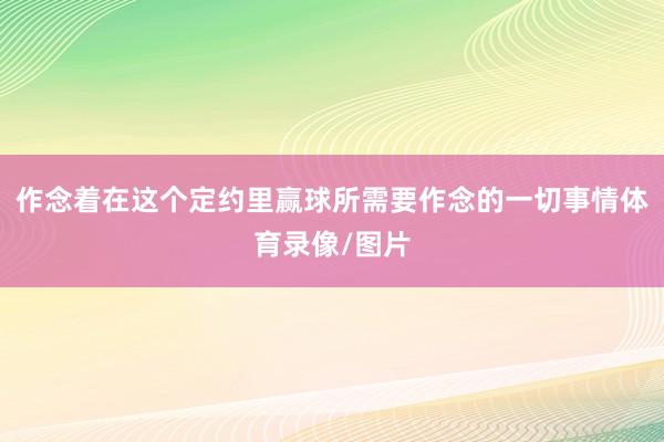 作念着在这个定约里赢球所需要作念的一切事情体育录像/图片