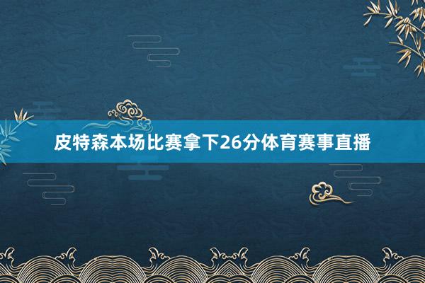 皮特森本场比赛拿下26分体育赛事直播