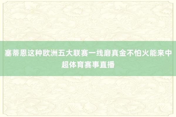 塞蒂恩这种欧洲五大联赛一线磨真金不怕火能来中超体育赛事直播