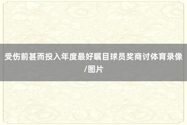 受伤前甚而投入年度最好瞩目球员奖商讨体育录像/图片