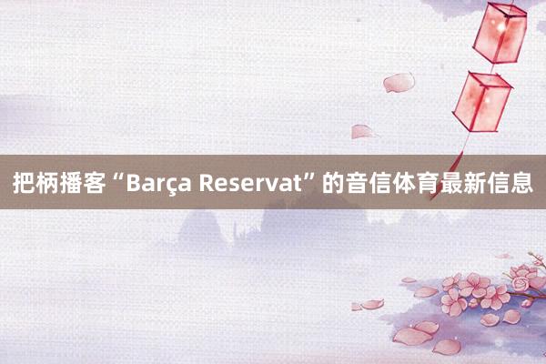 把柄播客“Barça Reservat”的音信体育最新信息