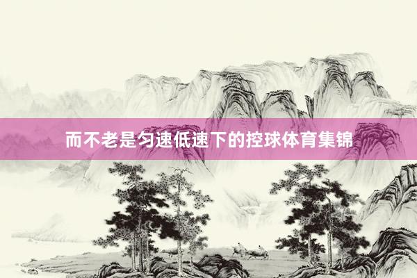 而不老是匀速低速下的控球体育集锦
