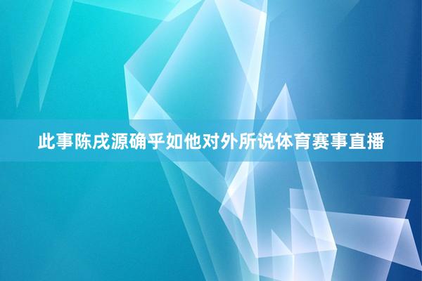 此事陈戌源确乎如他对外所说体育赛事直播
