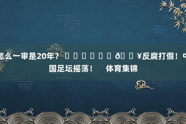 怎么一审是20年？ ​​​			💥反腐打假！中国足坛摇荡！    体育集锦