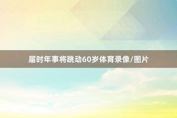 届时年事将跳动60岁体育录像/图片