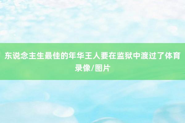 东说念主生最佳的年华王人要在监狱中渡过了体育录像/图片