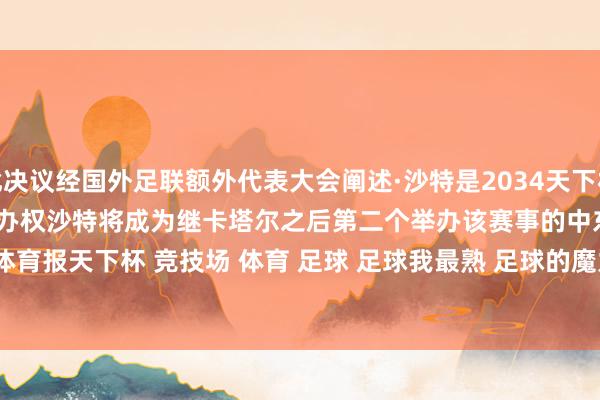 此决议经国外足联额外代表大会阐述·沙特是2034天下杯的惟一申办国最终成效得回举办权沙特将成为继卡塔尔之后第二个举办该赛事的中东国度·cr:中国体育报天下杯 竞技场 体育 足球 足球我最熟 足球的魔力 天下杯球评大会 球评大会 怜爱足球 体育集锦