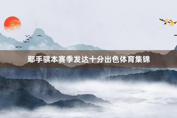 鄢手骐本赛季发达十分出色体育集锦