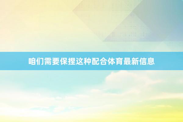 咱们需要保捏这种配合体育最新信息