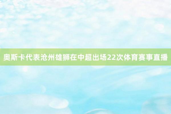 奥斯卡代表沧州雄狮在中超出场22次体育赛事直播