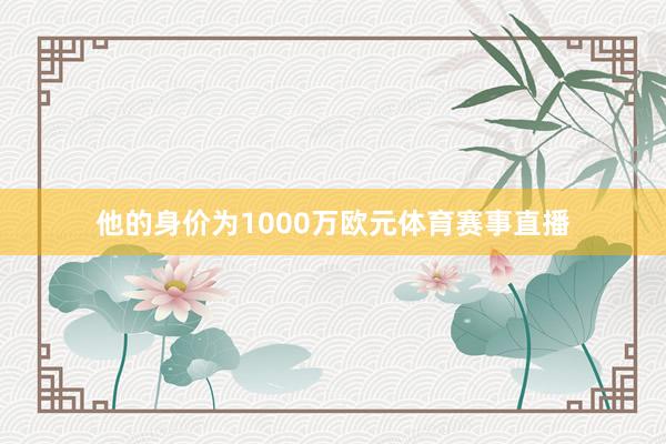 他的身价为1000万欧元体育赛事直播