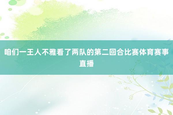 咱们一王人不雅看了两队的第二回合比赛体育赛事直播