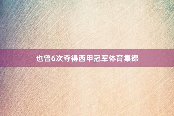 也曾6次夺得西甲冠军体育集锦