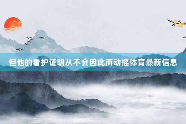 但他的看护证明从不会因此而动摇体育最新信息