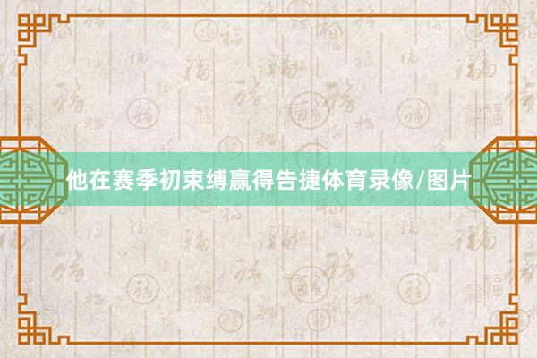 他在赛季初束缚赢得告捷体育录像/图片