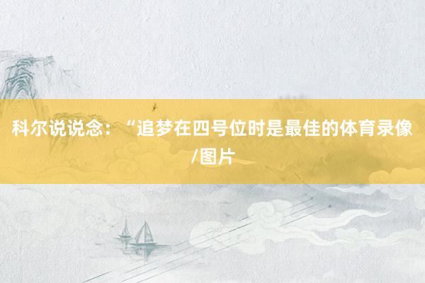 科尔说说念：“追梦在四号位时是最佳的体育录像/图片