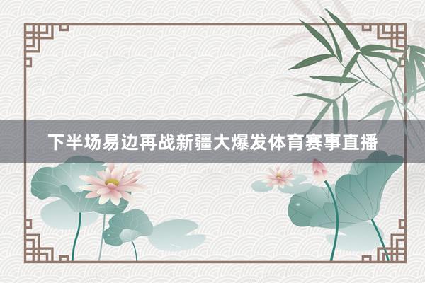 下半场易边再战新疆大爆发体育赛事直播