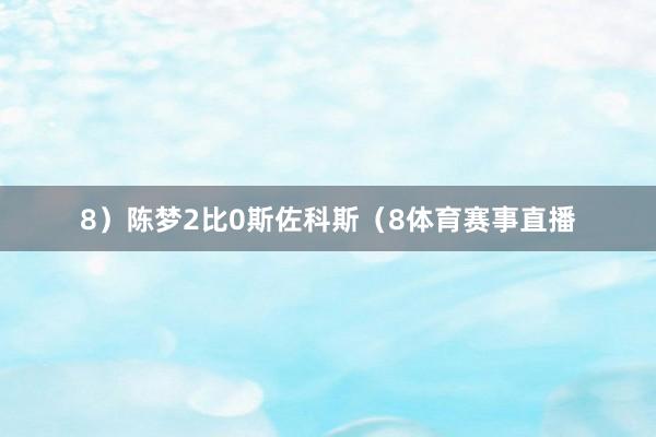 8）陈梦2比0斯佐科斯（8体育赛事直播