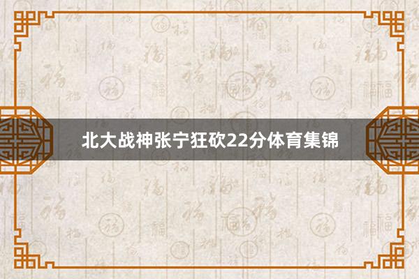 北大战神张宁狂砍22分体育集锦