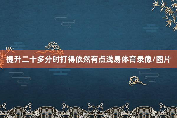 提升二十多分时打得依然有点浅易体育录像/图片