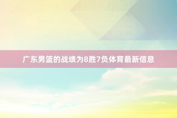 广东男篮的战绩为8胜7负体育最新信息