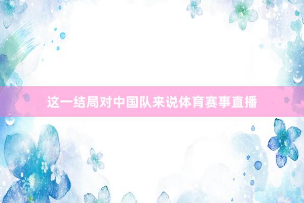 这一结局对中国队来说体育赛事直播