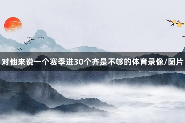 对他来说一个赛季进30个齐是不够的体育录像/图片