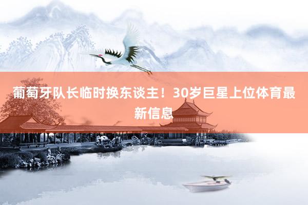 葡萄牙队长临时换东谈主！30岁巨星上位体育最新信息