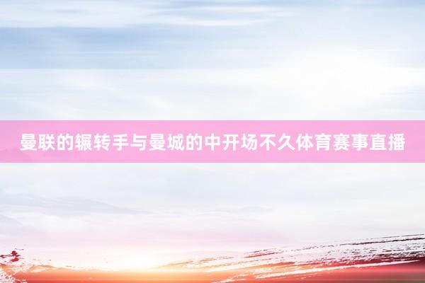 曼联的辗转手与曼城的中开场不久体育赛事直播