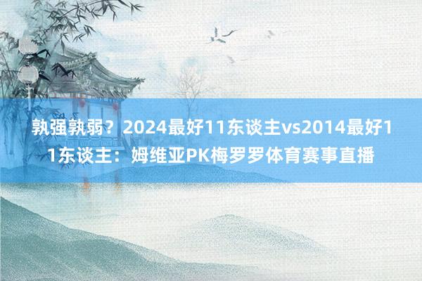 孰强孰弱？2024最好11东谈主vs2014最好11东谈主：姆维亚PK梅罗罗体育赛事直播