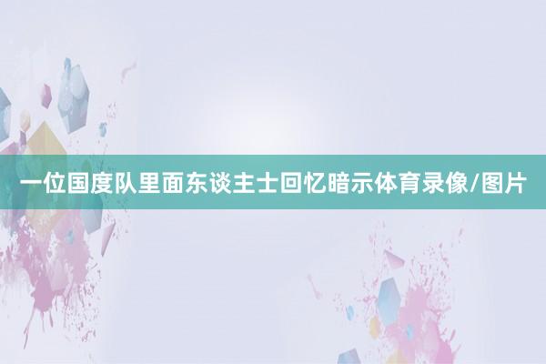 一位国度队里面东谈主士回忆暗示体育录像/图片