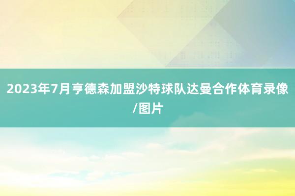 2023年7月亨德森加盟沙特球队达曼合作体育录像/图片