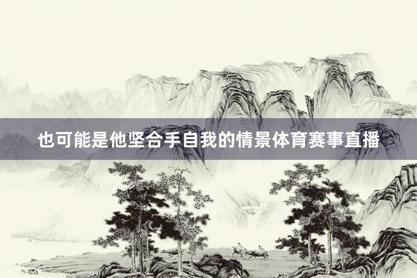 也可能是他坚合手自我的情景体育赛事直播