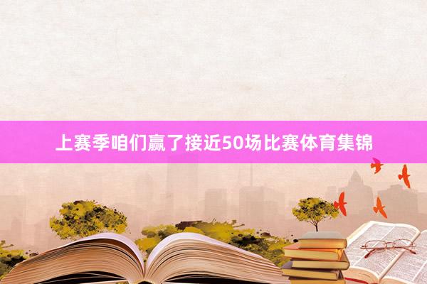 上赛季咱们赢了接近50场比赛体育集锦