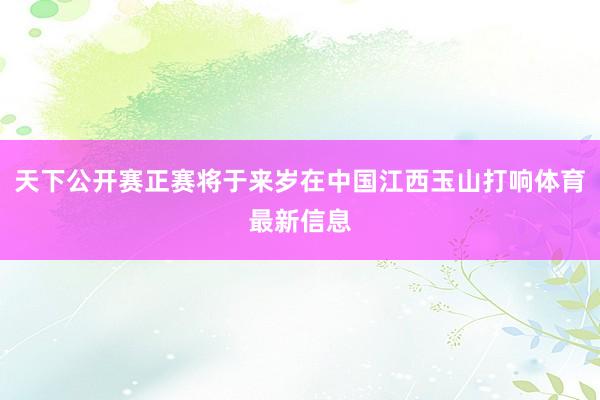 天下公开赛正赛将于来岁在中国江西玉山打响体育最新信息