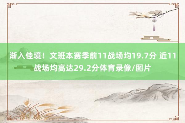 渐入佳境！文班本赛季前11战场均19.7分 近11战场均高达29.2分体育录像/图片