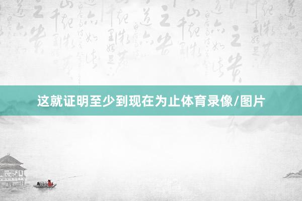 这就证明至少到现在为止体育录像/图片