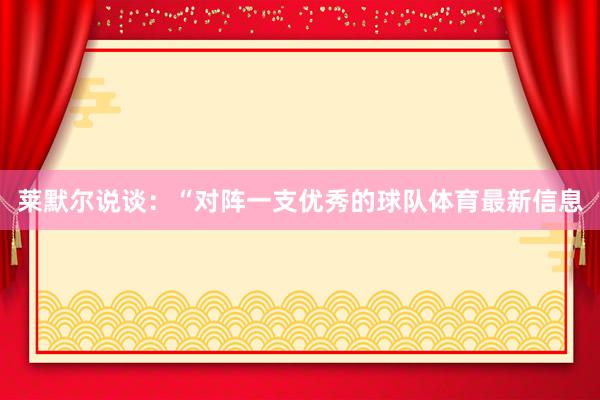 莱默尔说谈：“对阵一支优秀的球队体育最新信息