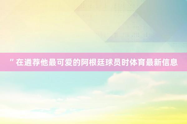 ”在遴荐他最可爱的阿根廷球员时体育最新信息