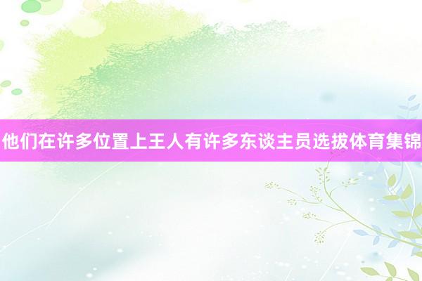 他们在许多位置上王人有许多东谈主员选拔体育集锦