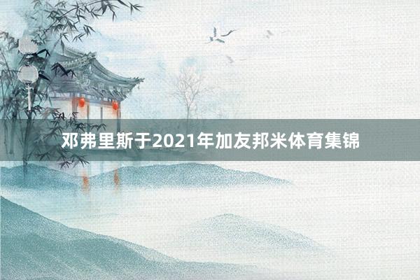 邓弗里斯于2021年加友邦米体育集锦