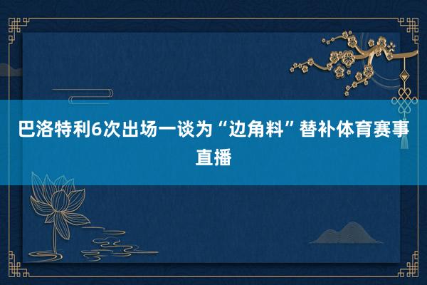 巴洛特利6次出场一谈为“边角料”替补体育赛事直播
