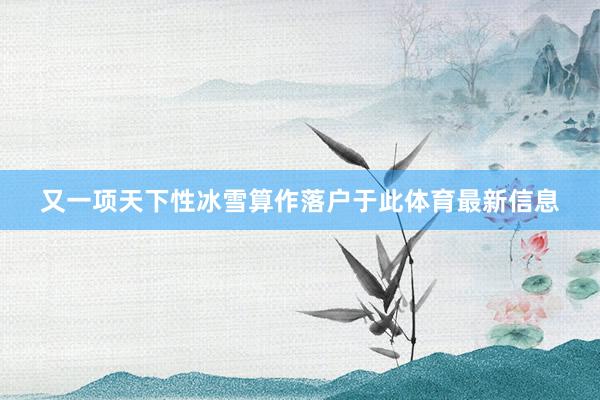 又一项天下性冰雪算作落户于此体育最新信息