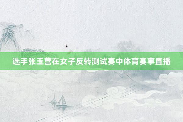 选手张玉营在女子反转测试赛中体育赛事直播