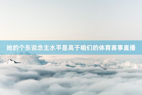 她的个东说念主水平是高于咱们的体育赛事直播